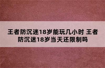 王者防沉迷18岁能玩几小时 王者防沉迷18岁当天还限制吗